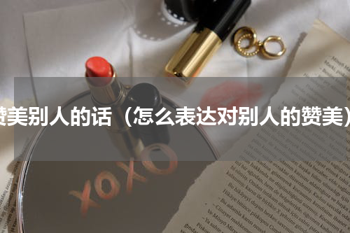 赞美别人的话（怎么表达对别人的赞美）