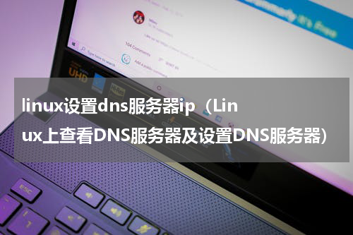linux设置dns服务器ip（Linux上查看DNS服务器及设置DNS服务器）