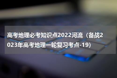 高考地理必考知识点2022河流（备战2023年高考地理一轮复习考点-19）