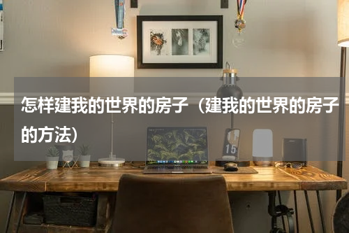 怎样建我的世界的房子（建我的世界的房子的方法）