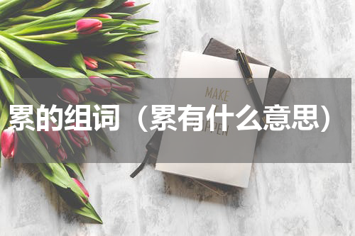 累的组词（累有什么意思）