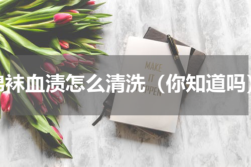 棉袜血渍怎么清洗（你知道吗）