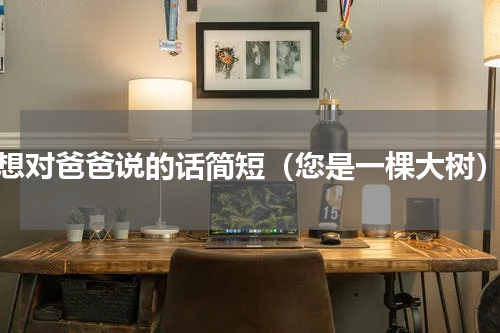 想对爸爸说的话简短（您是一棵大树）