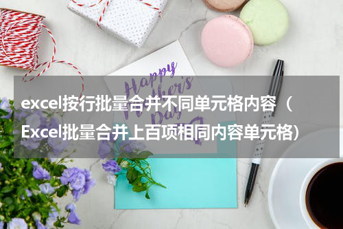 excel按行批量合并不同单元格内容（Excel批量合并上百项相同内容单元格）