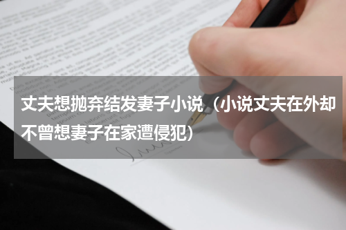 丈夫想抛弃结发妻子小说（小说丈夫在外却不曾想妻子在家遭侵犯）