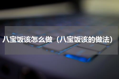 八宝饭该怎么做（八宝饭该的做法）