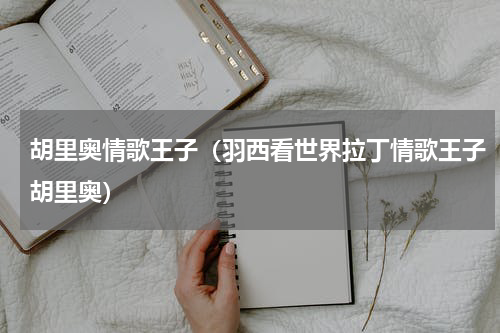 胡里奥情歌王子（羽西看世界拉丁情歌王子胡里奥）