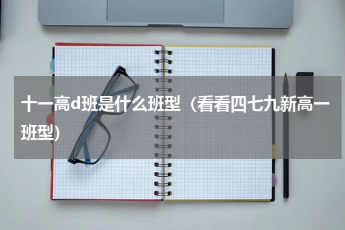 十一高d班是什么班型（看看四七九新高一班型）