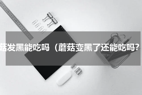 蘑菇发黑能吃吗（蘑菇变黑了还能吃吗？）