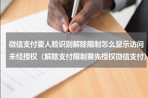 微信支付要人脸识别解除限制怎么显示访问未经授权（解除支付限制需先授权微信支付）