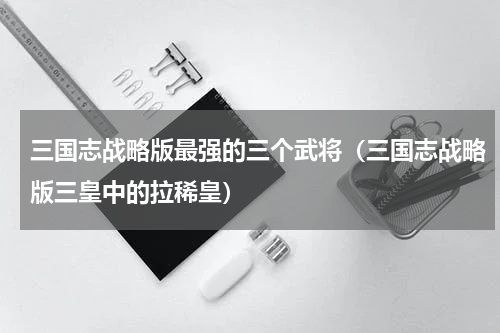 三国志战略版最强的三个武将（三国志战略版三皇中的拉稀皇）