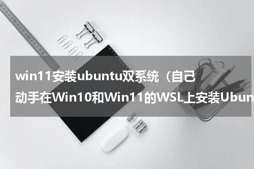 win11安装ubuntu双系统（自己动手在Win10和Win11的WSL上安装Ubuntu）