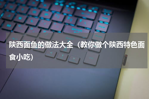 陕西面鱼的做法大全（教你做个陕西特色面食小吃）