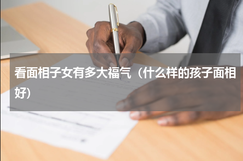 看面相子女有多大福气（什么样的孩子面相好）