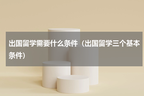 出国留学需要什么条件（出国留学三个基本条件）