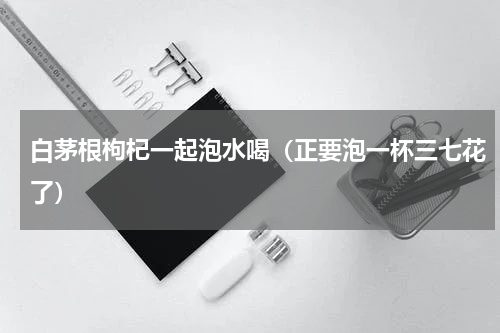 白茅根枸杞一起泡水喝（正要泡一杯三七花了）