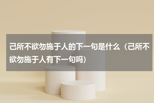 己所不欲勿施于人的下一句是什么（己所不欲勿施于人有下一句吗）
