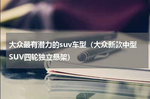 大众最有潜力的suv车型（大众新款中型SUV四轮独立悬架）