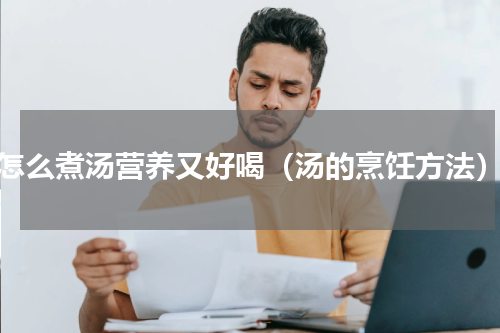 怎么煮汤营养又好喝（汤的烹饪方法）
