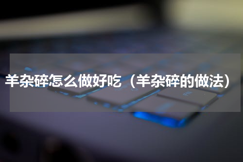 羊杂碎怎么做好吃（羊杂碎的做法）