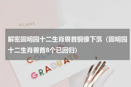 解密圆明园十二生肖兽首铜像下落（圆明园十二生肖兽首8个已回归）