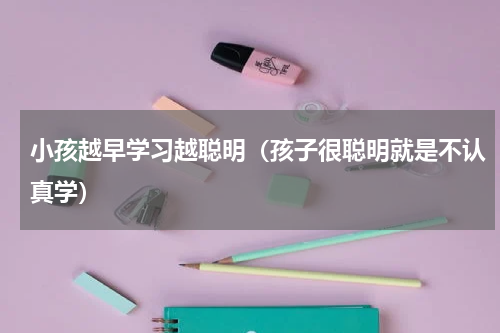 小孩越早学习越聪明（孩子很聪明就是不认真学）
