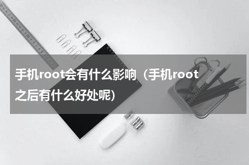 手机root会有什么影响（手机root之后有什么好处呢）