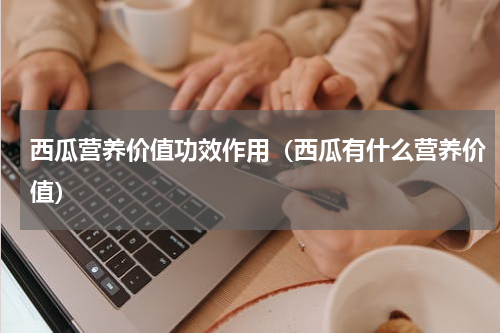 西瓜营养价值功效作用（西瓜有什么营养价值）