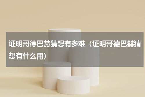 证明哥德巴赫猜想有多难（证明哥德巴赫猜想有什么用）