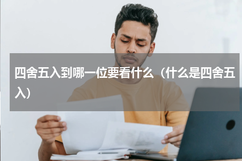 四舍五入到哪一位要看什么（什么是四舍五入）