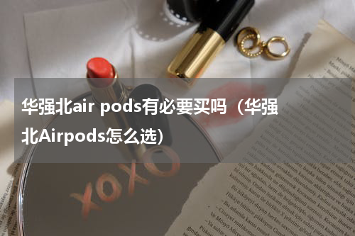 华强北air pods有必要买吗（华强北Airpods怎么选）