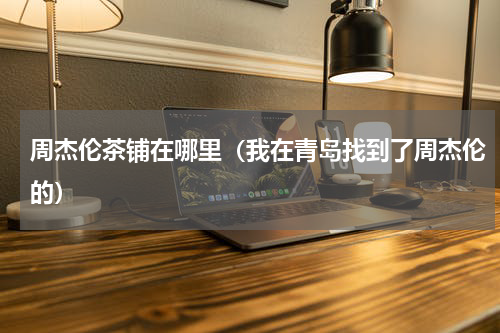 周杰伦茶铺在哪里（我在青岛找到了周杰伦的）