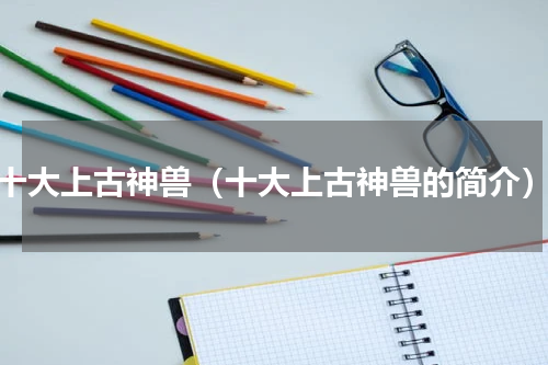十大上古神兽（十大上古神兽的简介）
