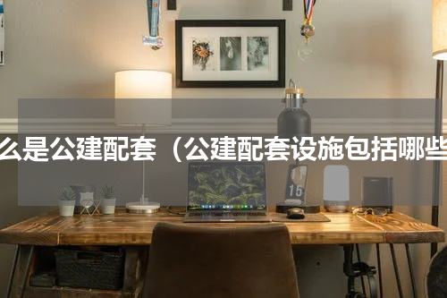 什么是公建配套（公建配套设施包括哪些）