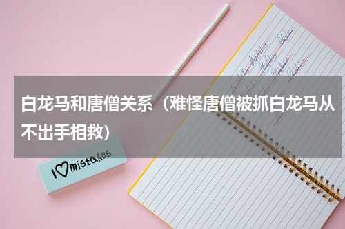 白龙马和唐僧关系（难怪唐僧被抓白龙马从不出手相救）