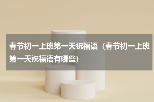 春节初一上班第一天祝福语（春节初一上班第一天祝福语有哪些）
