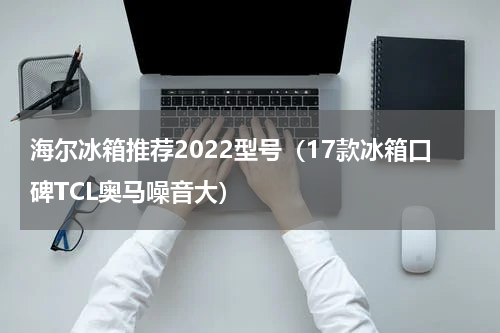 海尔冰箱推荐2022型号（17款冰箱口碑TCL奥马噪音大）