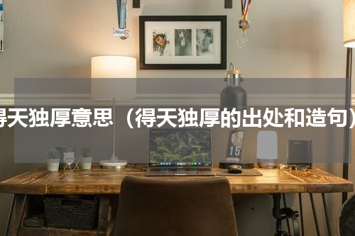 得天独厚意思（得天独厚的出处和造句）
