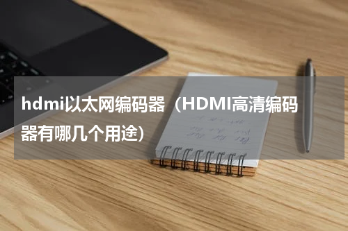 hdmi以太网编码器（HDMI高清编码器有哪几个用途）