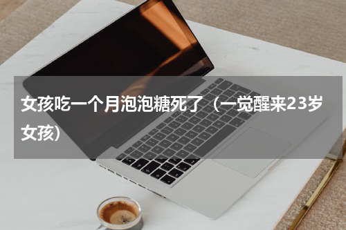 女孩吃一个月泡泡糖死了（一觉醒来23岁女孩）