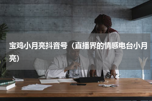 宝鸡小月亮抖音号（直播界的情感电台小月亮）
