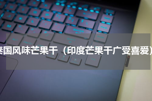 泰国风味芒果干（印度芒果干广受喜爱）