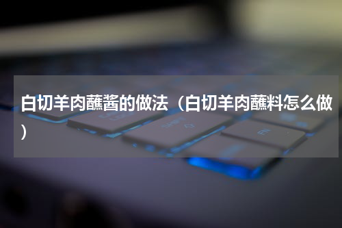 白切羊肉蘸酱的做法（白切羊肉蘸料怎么做）