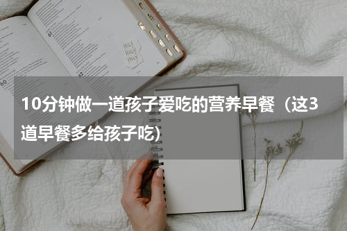 10分钟做一道孩子爱吃的营养早餐（这3道早餐多给孩子吃）