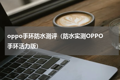oppo手环防水测评（防水实测OPPO手环活力版）