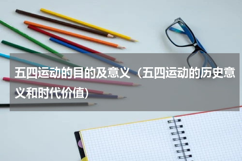 五四运动的目的及意义（五四运动的历史意义和时代价值）