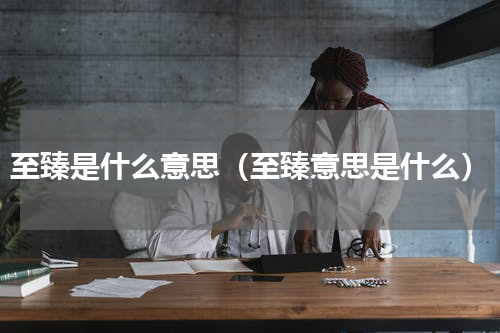 至臻是什么意思（至臻意思是什么）