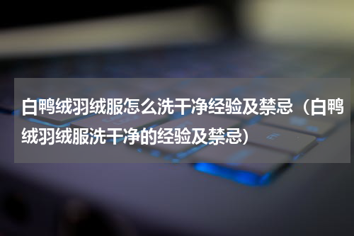 白鸭绒羽绒服怎么洗干净经验及禁忌（白鸭绒羽绒服洗干净的经验及禁忌）