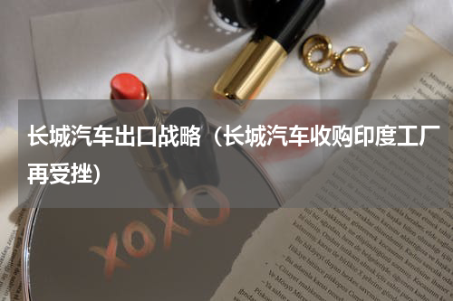 长城汽车出口战略（长城汽车收购印度工厂再受挫）