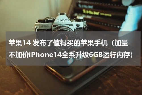 苹果14 发布了值得买的苹果手机（加量不加价iPhone14全系升级6GB运行内存）